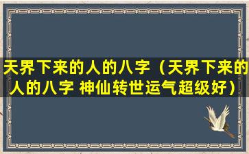 天界下来的人的八字（天界下来的人的八字 神仙转世运气超级好）